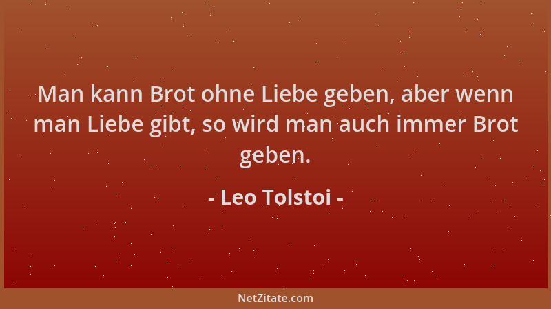 Leo Tolstoi - Man kann Brot ohne Liebe geben, aber wenn man Liebe gibt, so wird man auch immer Brot geben....