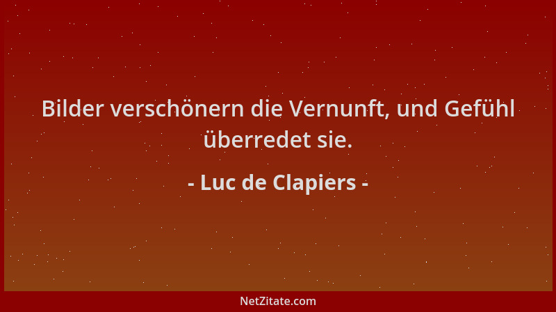 Luc de Clapiers - Bilder verschönern die Vernunft, und Gefühl überredet sie....