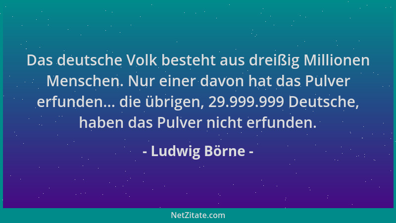 Ludwig Börne - Das deutsche Volk besteht aus dreißig Millionen Menschen. Nur einer davon hat das Pulver erfunden... die übr...