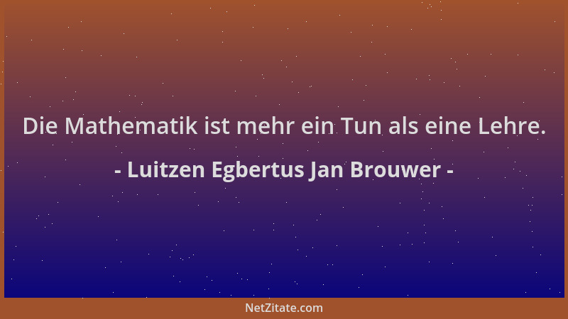 Luitzen Egbertus Jan Brouwer - Die Mathematik ist mehr ein Tun als eine Lehre....