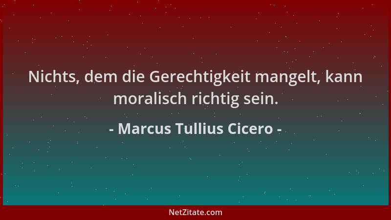 Marcus Tullius Cicero - Nichts, dem die Gerechtigkeit mangelt, kann moralisch richtig sein....