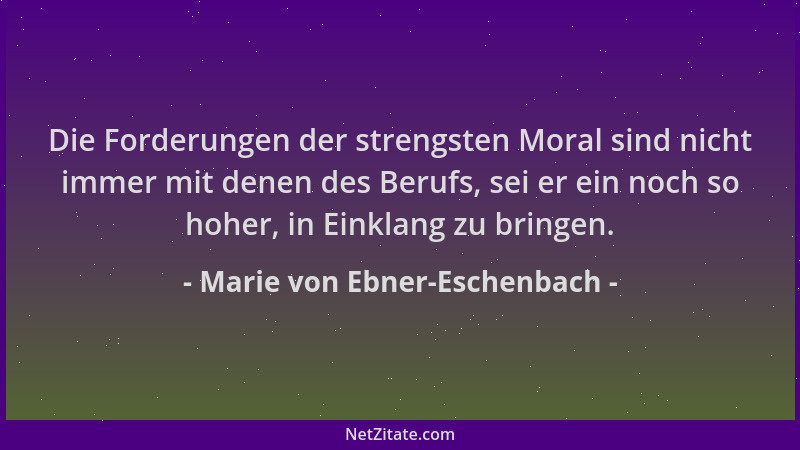 Marie von Ebner-Eschenbach - Die Forderungen der strengsten Moral sind nicht immer mit denen des Berufs, sei er ein noch so...