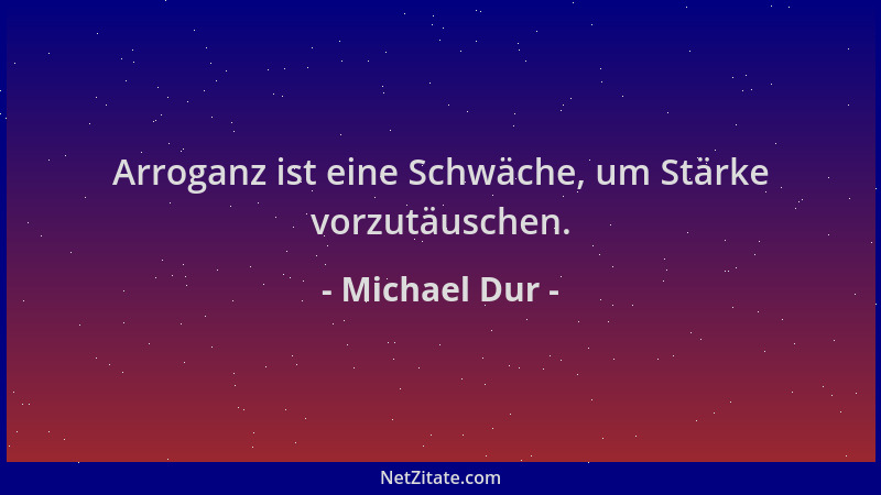 Michael Dur - Arroganz ist eine Schwäche, um Stärke vorzutäuschen....