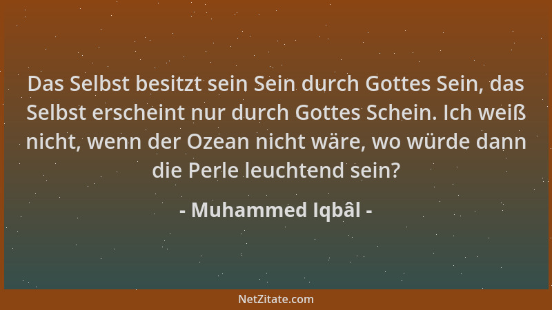 Muhammed Iqbâl - Das Selbst besitzt sein Sein durch Gottes Sein, das Selbst erscheint nur durch Gottes Schein. Ich weiß nic...