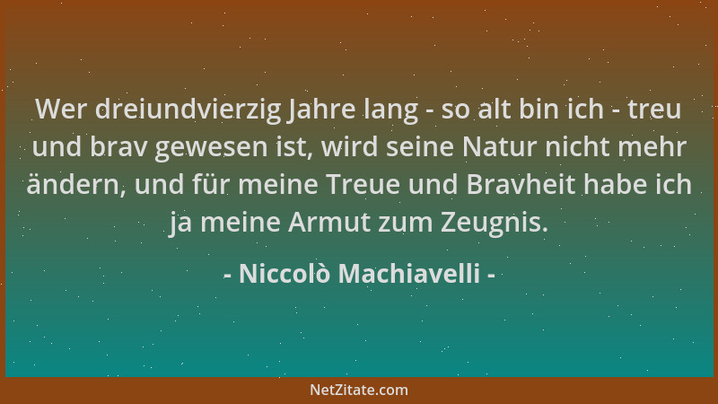 Niccolò Machiavelli - Wer dreiundvierzig Jahre lang - so alt bin ich - treu und brav gewesen ist, wird seine Natur nicht me...