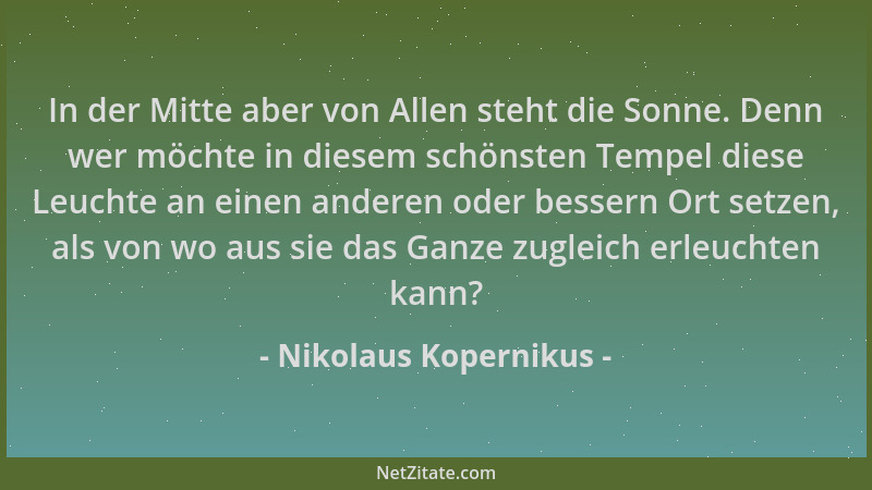 Nikolaus Kopernikus - In der Mitte aber von Allen steht die Sonne. Denn wer möchte in diesem schönsten Tempel diese Leuchte...