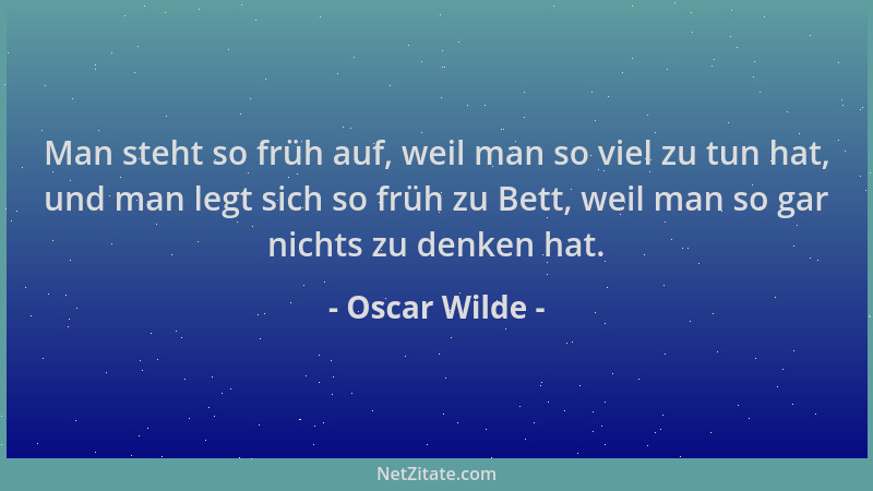 Oscar Wilde - Man steht so früh auf, weil man so viel zu tun hat, und man legt sich so früh zu Bett, weil man so gar nichts...