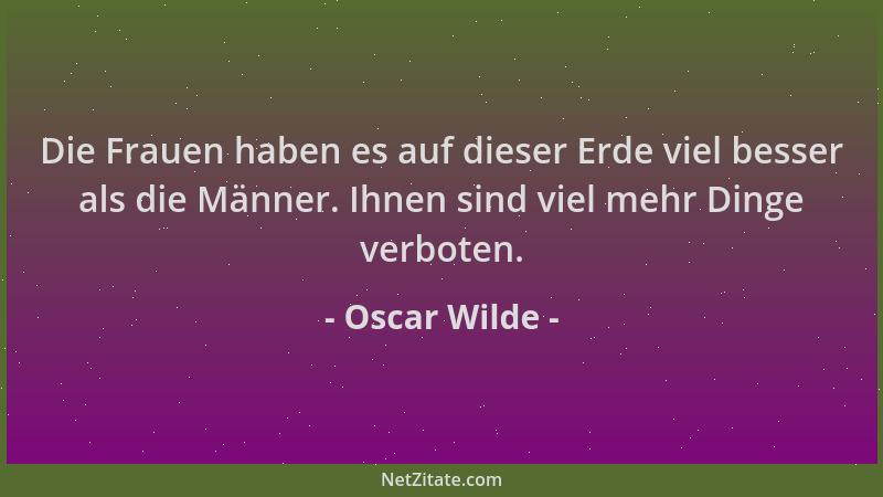 Oscar Wilde - Die Frauen haben es auf dieser Erde viel besser als die Männer. Ihnen sind viel mehr Dinge verboten....