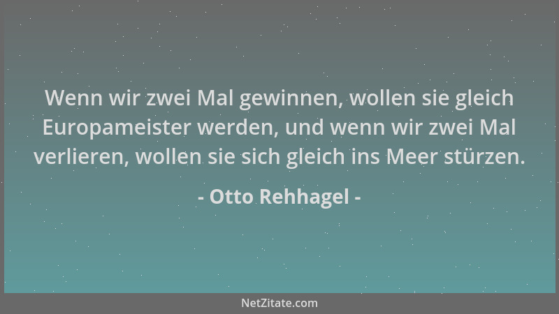 Otto Rehhagel - Wenn wir zwei Mal gewinnen, wollen sie gleich Europameister werden, und wenn wir zwei Mal verlieren, wollen...