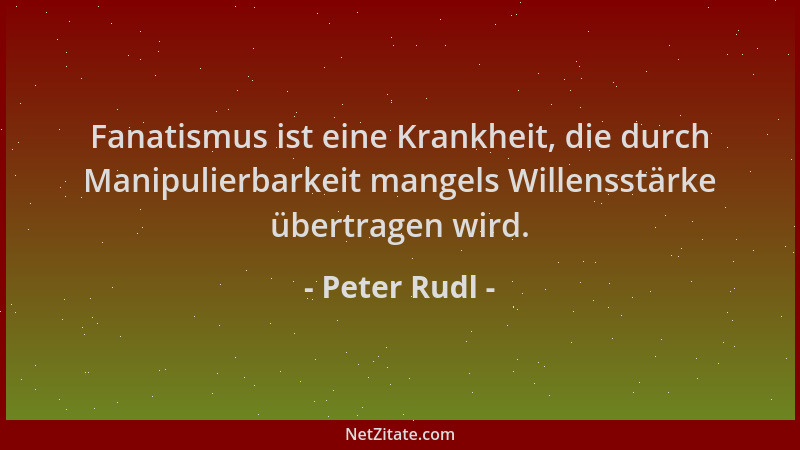 Peter Rudl - Fanatismus ist eine Krankheit, die durch Manipulierbarkeit mangels Willensstärke übertragen wird....