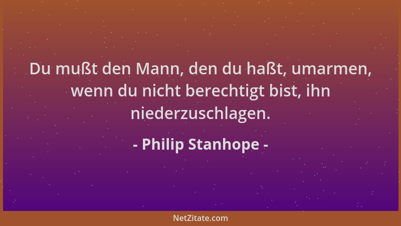 Philip Stanhope - Du mußt den Mann, den du haßt, umarmen, wenn du nicht berechtigt bist, ihn niederzuschlagen....