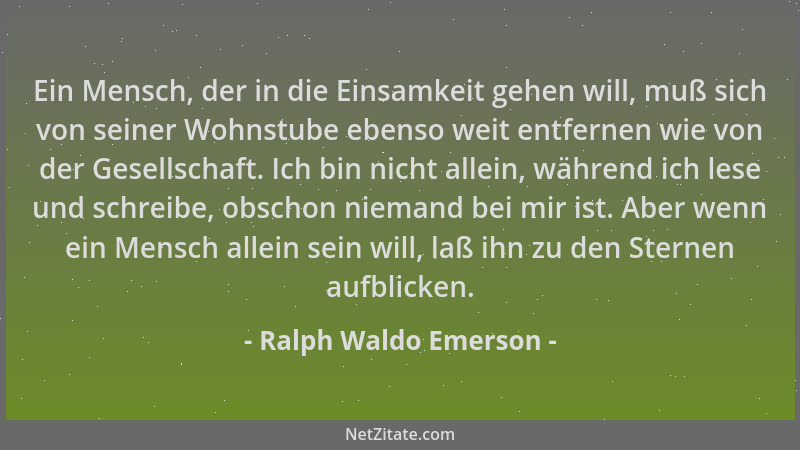 Ralph Waldo Emerson - Ein Mensch, der in die Einsamkeit gehen will, muß sich von seiner Wohnstube ebenso weit entfernen wie...
