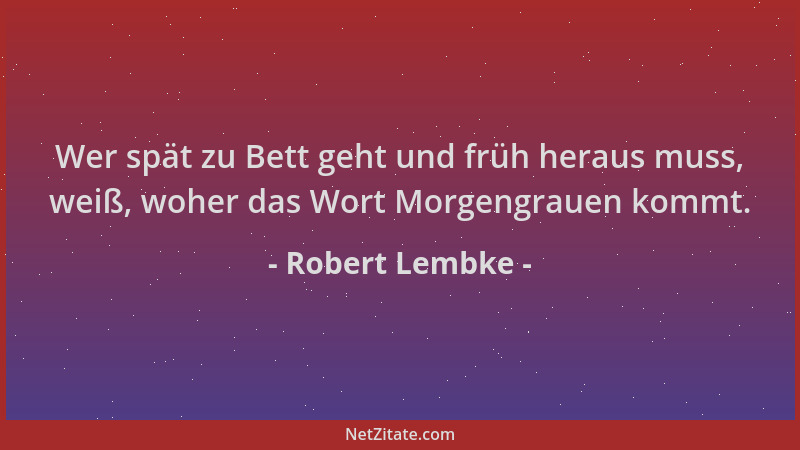 Robert Lembke - Wer spät zu Bett geht und früh heraus muss, weiß, woher das Wort Morgengrauen kommt....