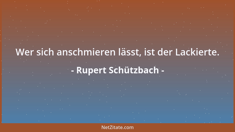 Rupert Schützbach - Wer sich anschmieren lässt, ist der Lackierte....