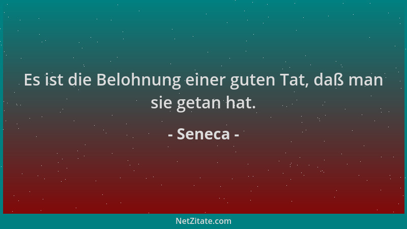 Seneca - Es ist die Belohnung einer guten Tat, daß man sie getan hat....