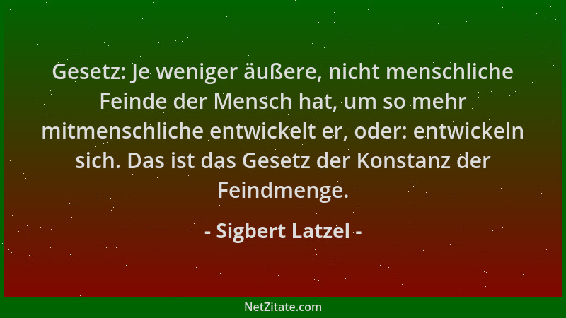 Sigbert Latzel - Gesetz: Je weniger äußere, nicht menschliche Feinde der Mensch hat, um so mehr mitmenschliche entwickelt e...