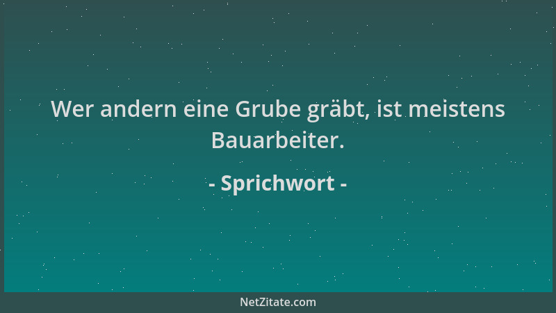 Sprichwort - Wer andern eine Grube gräbt, ist meistens Bauarbeiter....