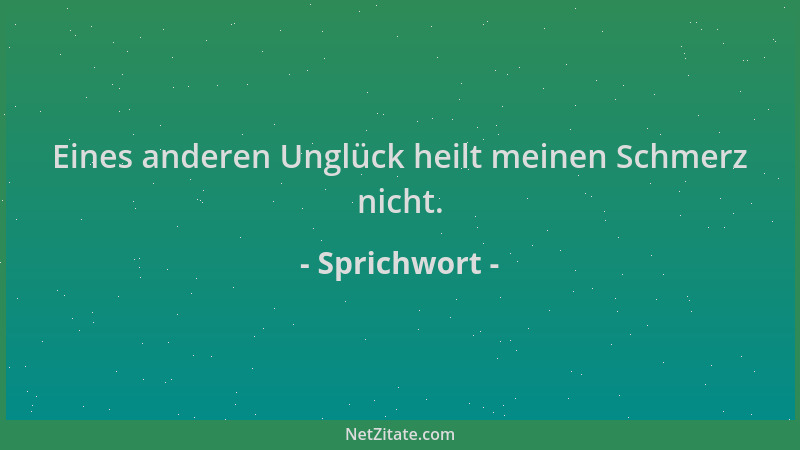 Sprichwort - Eines anderen Unglück heilt meinen Schmerz nicht....