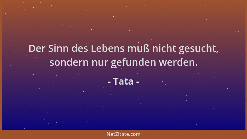 Tata - Der Sinn des Lebens muß nicht gesucht, sondern nur gefunden werden....