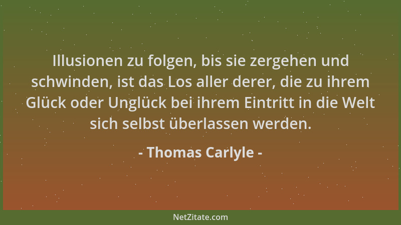 Thomas Carlyle - Illusionen zu folgen, bis sie zergehen und schwinden, ist das Los aller derer, die zu ihrem Glück oder Ung...