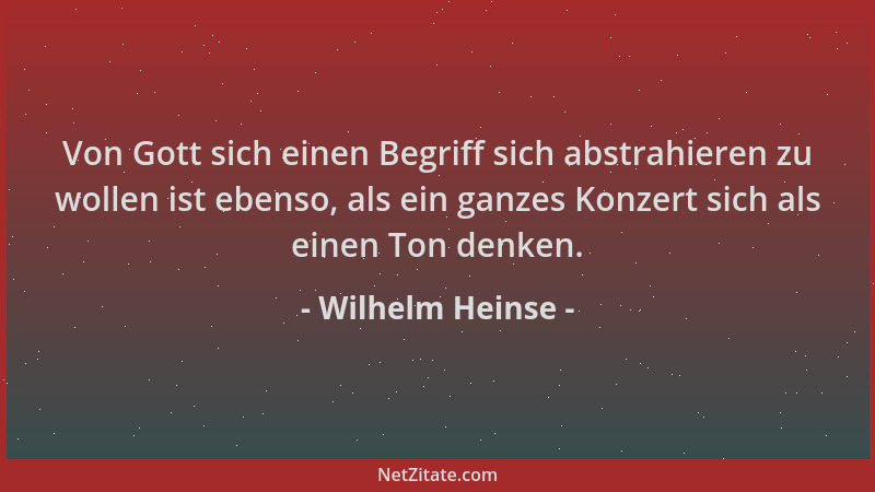 Wilhelm Heinse - Von Gott sich einen Begriff sich abstrahieren zu wollen ist ebenso, als ein ganzes Konzert sich als einen...