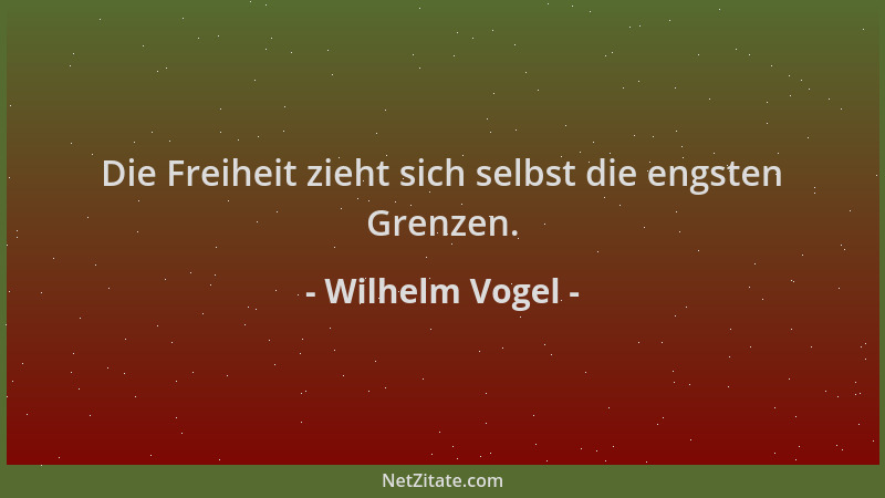 Wilhelm Vogel - Die Freiheit zieht sich selbst die engsten Grenzen....
