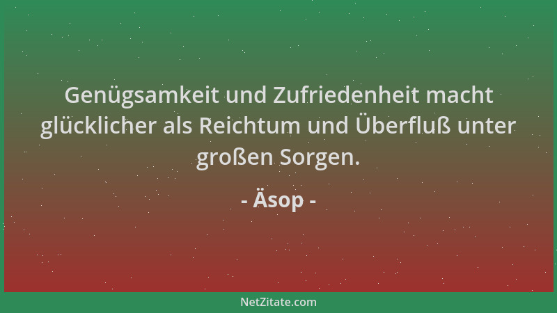 Äsop - Genügsamkeit und Zufriedenheit macht glücklicher als Reichtum und Überfluß unter großen Sorgen....