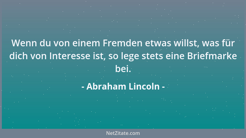 Abraham Lincoln - Wenn du von einem Fremden etwas willst, was für dich von Interesse ist, so lege stets eine Briefmarke bei...
