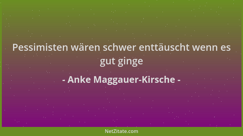 Anke Maggauer-Kirsche - Pessimisten wären schwer enttäuscht wenn es gut ginge...