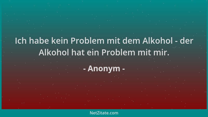 Anonym - Ich habe kein Problem mit dem Alkohol - der Alkohol hat ein Problem mit mir....
