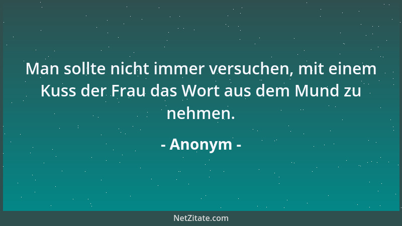 Anonym - Man sollte nicht immer versuchen, mit einem Kuss der Frau das Wort aus dem Mund zu nehmen....