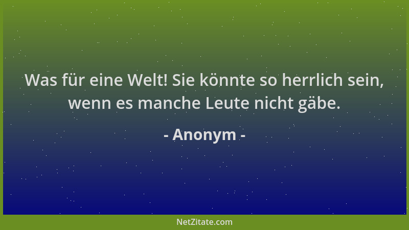 Anonym - Was für eine Welt! Sie könnte so herrlich sein, wenn es manche Leute nicht gäbe....
