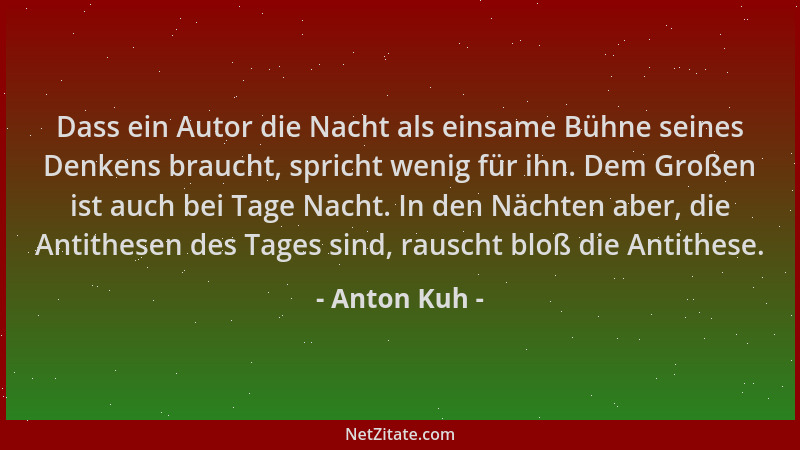 Anton Kuh - Dass ein Autor die Nacht als einsame Bühne seines Denkens braucht, spricht wenig für ihn. Dem Großen ist auch b...