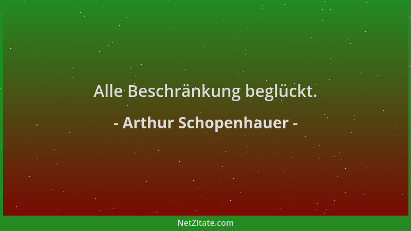 Arthur Schopenhauer - Alle Beschränkung beglückt....