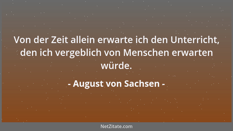 August von Sachsen - Von der Zeit allein erwarte ich den Unterricht, den ich vergeblich von Menschen erwarten würde....