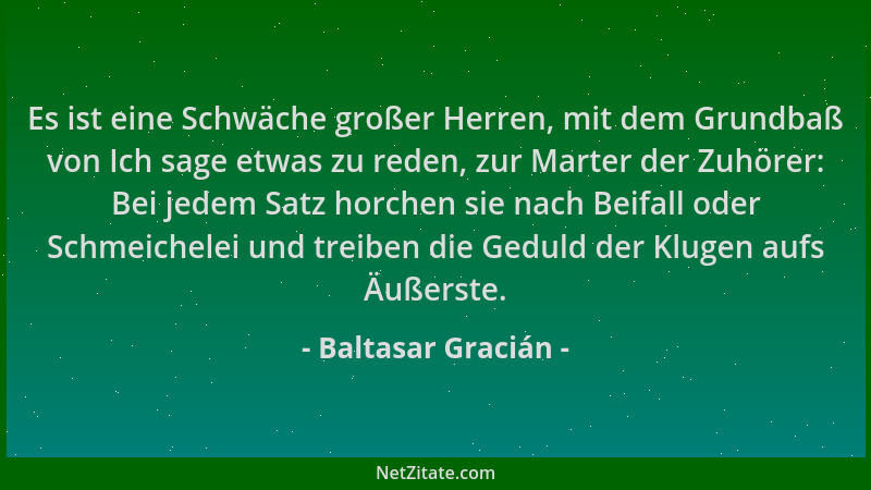 Baltasar Gracián - Es ist eine Schwäche großer Herren, mit dem Grundbaß von Ich sage etwas zu reden, zur Marter der Zuhörer...