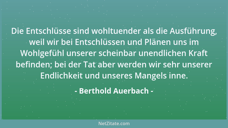 Berthold Auerbach - Die Entschlüsse sind wohltuender als die Ausführung, weil wir bei Entschlüssen und Plänen uns im Wohlge...
