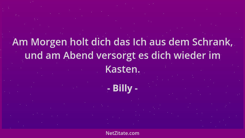 Billy - Am Morgen holt dich das Ich aus dem Schrank, und am Abend versorgt es dich wieder im Kasten....