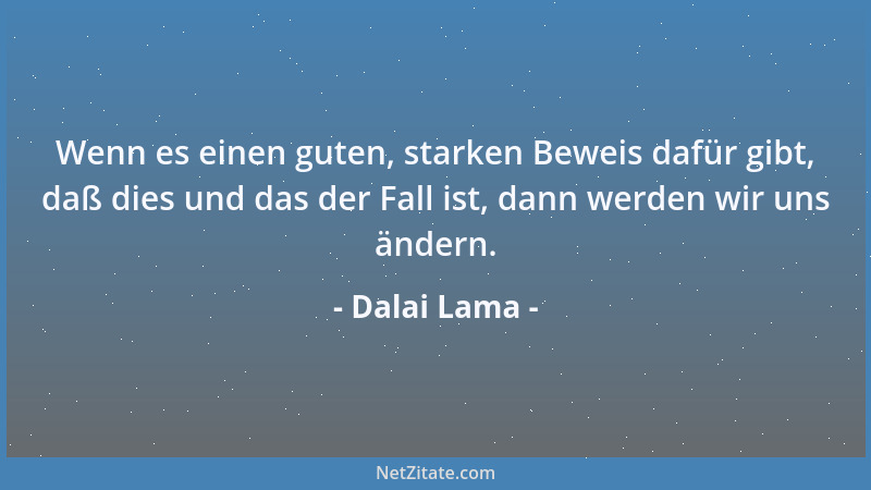 Dalai Lama - Wenn es einen guten, starken Beweis dafür gibt, daß dies und das der Fall ist, dann werden wir uns ändern....