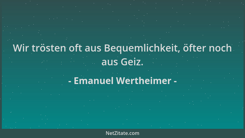 Emanuel Wertheimer - Wir trösten oft aus Bequemlichkeit, öfter noch aus Geiz....