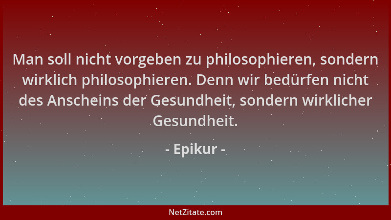 Epikur - Man soll nicht vorgeben zu philosophieren, sondern wirklich philosophieren. Denn wir bedürfen nicht des Anscheins...