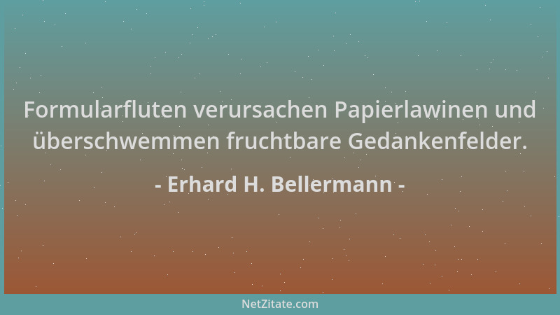 Erhard H. Bellermann - Formularfluten verursachen Papierlawinen und überschwemmen fruchtbare Gedankenfelder....