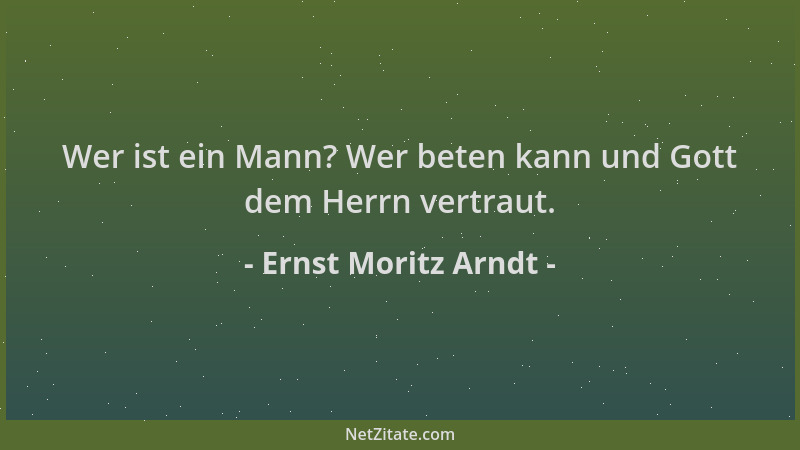 Ernst Moritz Arndt - Wer ist ein Mann? Wer beten kann und Gott dem Herrn vertraut....