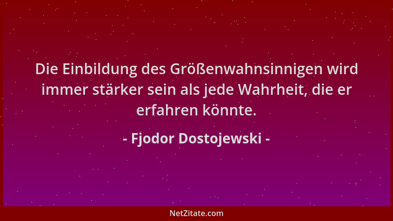 Fjodor Dostojewski - Die Einbildung des Größenwahnsinnigen wird immer stärker sein als jede Wahrheit, die er erfahren könnt...