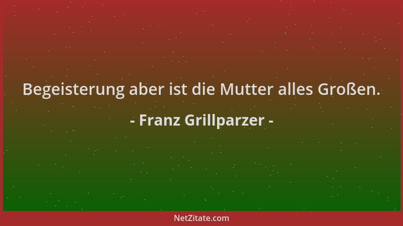 Franz Grillparzer - Begeisterung aber ist die Mutter alles Großen....