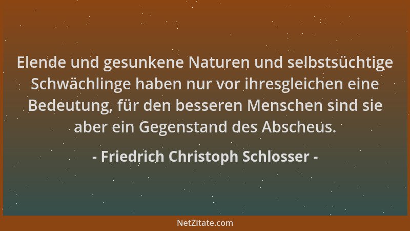 Friedrich Christoph Schlosser - Elende und gesunkene Naturen und selbstsüchtige Schwächlinge haben nur vor ihresgleichen ei...