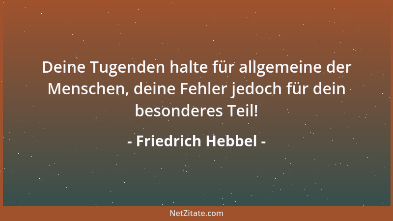 Friedrich Hebbel - Deine Tugenden halte für allgemeine der Menschen, deine Fehler jedoch für dein besonderes Teil!...