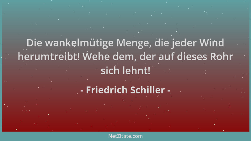 Friedrich Schiller - Die wankelmütige Menge, die jeder Wind herumtreibt! Wehe dem, der auf dieses Rohr sich lehnt!...