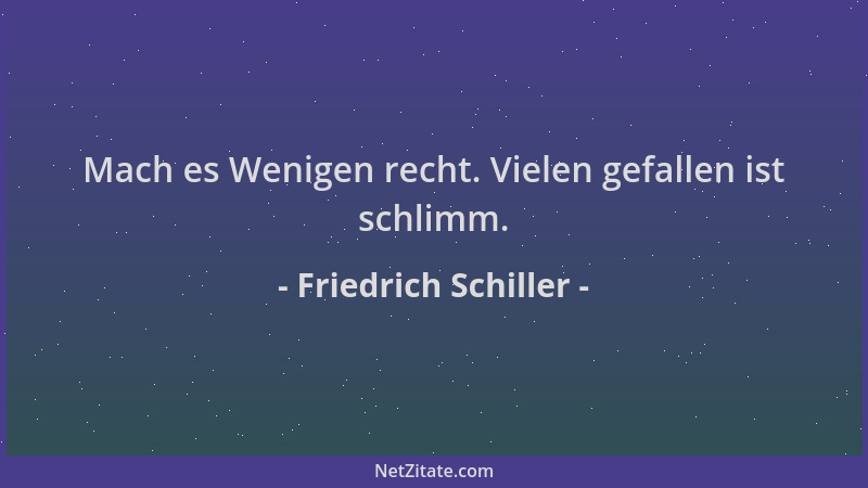 Friedrich Schiller - Mach es Wenigen recht. Vielen gefallen ist schlimm....