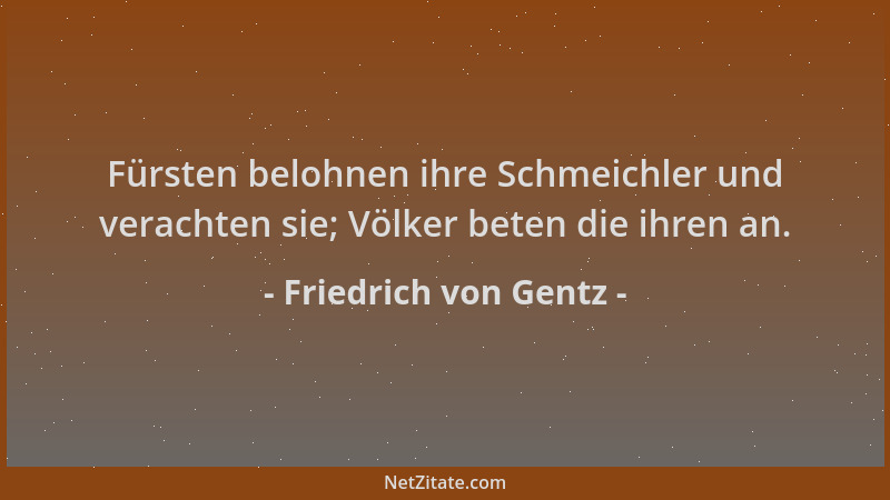 Friedrich von Gentz - Fürsten belohnen ihre Schmeichler und verachten sie; Völker beten die ihren an....